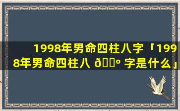 1998年男命四柱八字「1998年男命四柱八 🐺 字是什么」